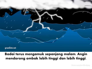 Badai terus mengamuk sepanjang malam. Angin
mendorong ombak lebih tinggi dan lebih tinggi.
 
