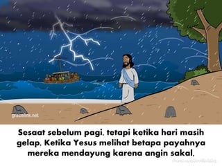 Sesaat sebelum pagi, tetapi ketika hari masih
gelap, Ketika Yesus melihat betapa payahnya
mereka mendayung karena angin sakal,
 