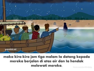 maka kira-kira jam tiga malam Ia datang kepada
mereka berjalan di atas air dan Ia hendak
melewati mereka.
 