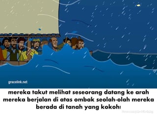 mereka takut melihat seseorang datang ke arah
mereka berjalan di atas ombak seolah-olah mereka
berada di tanah yang kokoh!
 