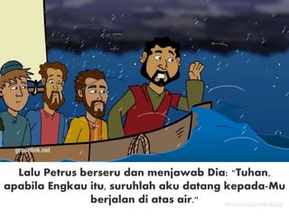 Lalu Petrus berseru dan menjawab Dia: "Tuhan,
apabila Engkau itu, suruhlah aku datang kepada-Mu
berjalan di atas air."
 