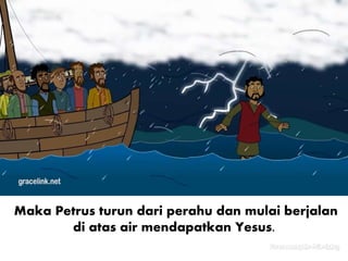 Maka Petrus turun dari perahu dan mulai berjalan
di atas air mendapatkan Yesus.
 