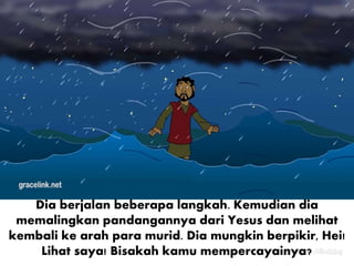 Dia berjalan beberapa langkah. Kemudian dia
memalingkan pandangannya dari Yesus dan melihat
kembali ke arah para murid. Dia mungkin berpikir, Hei!
Lihat saya! Bisakah kamu mempercayainya?
 