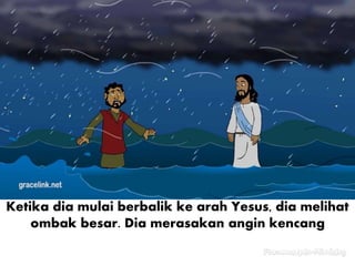 Ketika dia mulai berbalik ke arah Yesus, dia melihat
ombak besar. Dia merasakan angin kencang
 