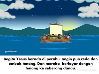 Begitu Yesus berada di perahu, angin pun reda dan
ombak tenang. Dan mereka berlayar dengan
tenang ke seberang danau.
 