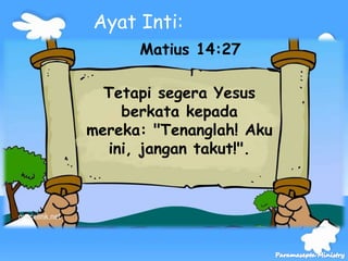 Tetapi segera Yesus
berkata kepada
mereka: "Tenanglah! Aku
ini, jangan takut!".
Ayat Inti:
Matius 14:27
 