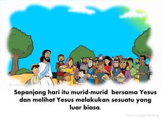Sepanjang hari itu murid-murid bersama Yesus
dan melihat Yesus melakukan sesuatu yang
luar biasa.
 
