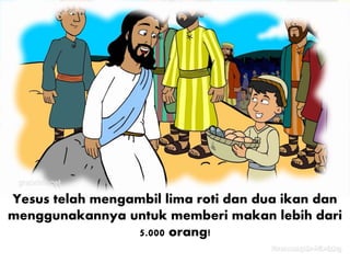 Yesus telah mengambil lima roti dan dua ikan dan
menggunakannya untuk memberi makan lebih dari
5.000 orang!
 