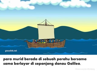 para murid berada di sebuah perahu bersama
sama berlayar di sepanjang danau Galilea.
 