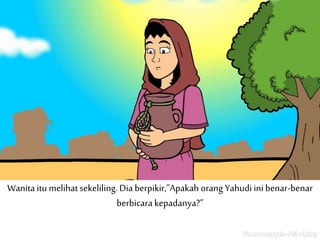 Wanitaitu melihat sekeliling. Dia berpikir,”Apakah orang Yahudi ini benar-benar
berbicara kepadanya?”
 