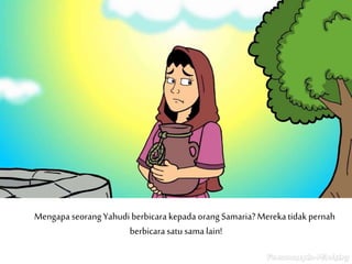 Mengapa seorang Yahudi berbicara kepada orangSamaria?Merekatidak pernah
berbicarasatu sama lain!
 