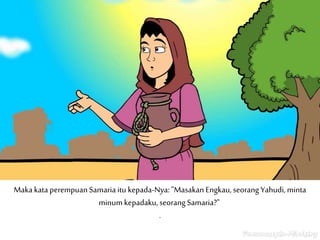 Maka kata perempuan Samaria itu kepada-Nya: "Masakan Engkau, seorang Yahudi, minta
minum kepadaku, seorang Samaria?"
.
 