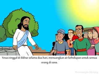 Yesus tinggal di Sikharselama dua hari, menuangkanair kehidupan untuk semua
orang di sana.
 