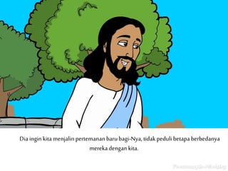 Dia inginkita menjalinpertemananbarubagi-Nya, tidak peduli betapa berbedanya
merekadengan kita.
 
