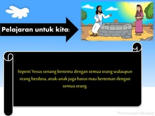 Seperti Yesus senang bertemu dengan semua orang walaupun
orang berdosa, anak-anakjuga harus mau berteman dengan
semua orang.
Pelajaran untuk kita:
 