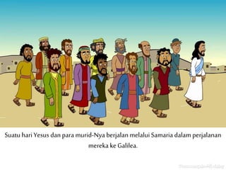 Suatu hari Yesus dan para murid-Nya berjalan melaluiSamaria dalam perjalanan
mereka ke Galilea.
 