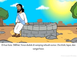 Di luar kota Sikhar, Yesus duduk di samping sebuah sumur. Dia lelah,lapar, dan
sangathaus.
 