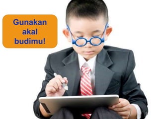 Gunakan 
akal 
budimu! 
 