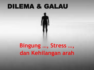 DILEMA & GALAU 
Bingung …, Stress …, 
dan Kehilangan arah 
 