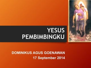YESUS 
PEMBIMBINGKU 
DOMINIKUS AGUS GOENAWAN 
17 September 2014 
 