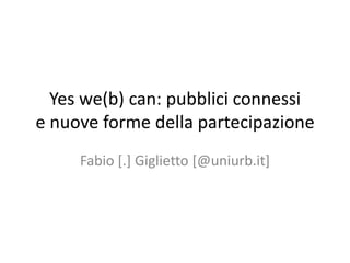 Yes we(b) can: pubblici connessi e nuove forme della partecipazione Fabio [.] Giglietto [@uniurb.it] 