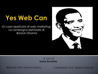 Un caso applicato di web marketing: La campagna elettorale di Barack Obama Relatore: Prof. Maximo Ibarra Correlatore: Prof. Alberto Marcati A cura di Laura Sovarino  