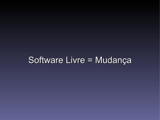 Software Livre = Mudança 