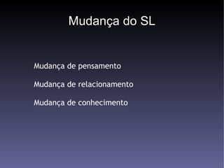 Mudança do SL Mudança de pensamento Mudança de relacionamento Mudança de conhecimento 