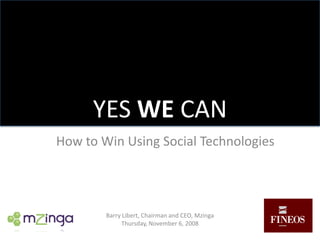 YES WE CAN How to Win Using Social Technologies Barry Libert, Chairman and CEO, Mzinga Thursday, November 6, 2008 