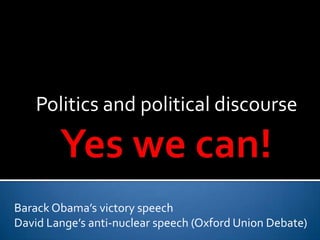 Yes we can! Politics and political discourse Barack Obama’s victory speech David Lange’s anti-nuclear speech (Oxford Union Debate) 