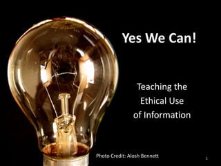Teaching the  Ethical Use  of Information 1 Yes We Can! Photo Credit: Alosh Bennett 