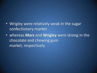 Wrigley were relatively weak in the sugar confectionery market whereas Mars and Wrigley were strong in the chocolate and chewing gum market, respectively. 