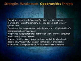 Strengths  Weaknesses  Opportunities Threats Brands include: 	M&Ms	Snickers	Mars	Orbit 	ExtraDoublemintHas strengthened, diversified, Enhanced growth potential and given us a competitive advantage.