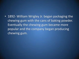 1892- William Wrigley Jr. began packaging the chewing gum with the cans of baking powder. Eventually the chewing gum became more popular and the company began producing chewing gum. 
