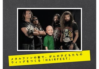 メ タ ル フ ァ ン の 髪 で 、 が ん の 子 ど も た ち の
ウ ィ ッ グ を つ く る 「 H A I R F E S T 」
 