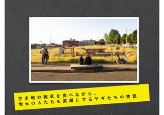 空 き 地 の 雑 草 を 食 べ な が ら 、
地 元 の 人 た ち を 笑 顔 に す る ヤ ギ た ち の 物 語
 