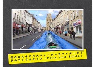 街 の 真 ん 中 に 巨 大 ウ ォ ー タ ー ス ラ イ ダ ー を ！
夢 の ア ト ラ ク シ ョ ン 「 P a r k a n d S l i d e 」
 