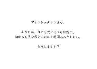 アインシュタインさん。
あなたが、今にも死にそうな状況で、
助かる方法を考えるのに１時間あるとしたら。
どうしますか？
 