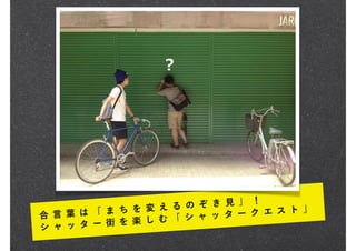 合 言 葉 は 「 ま ち を 変 え る の ぞ き 見 」 ！
シ ャ ッ タ ー 街 を 楽 し む 「 シ ャ ッ タ ー ク エ ス ト 」
 