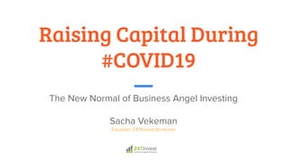 Raising Capital During
#COVID19
The New Normal of Business Angel Investing
Sacha Vekeman
Founder 247Invest.Ventures
 