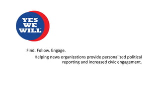 Find. Follow. Engage.
Helping news organizations provide personalized political
reporting and increased civic engagement.
 