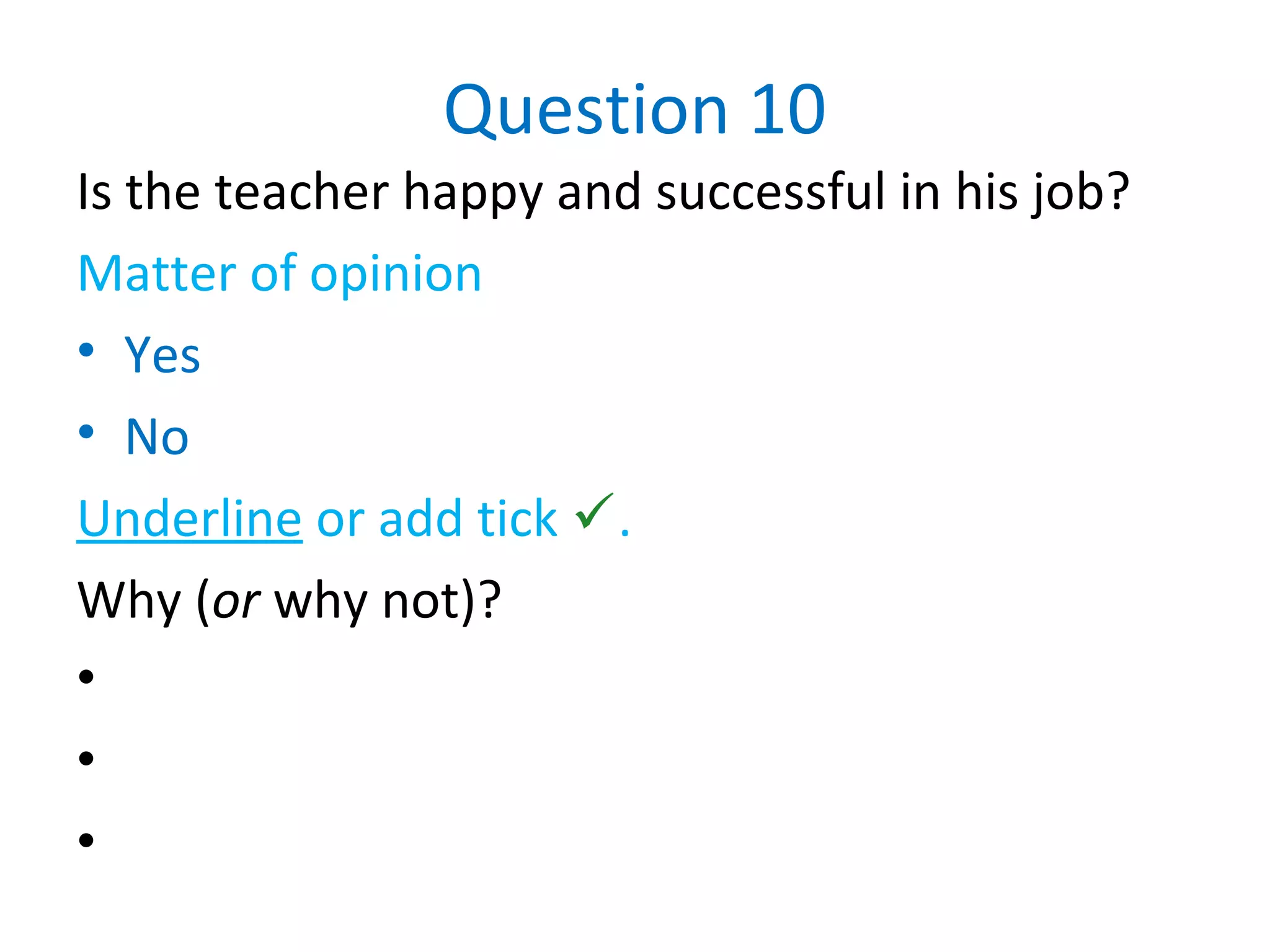 Question 10
Is the teacher happy and successful in his job?
Matter of opinion
• Yes
• No
Underline or add tick .
Why (or why not)?
•
•
•
 
