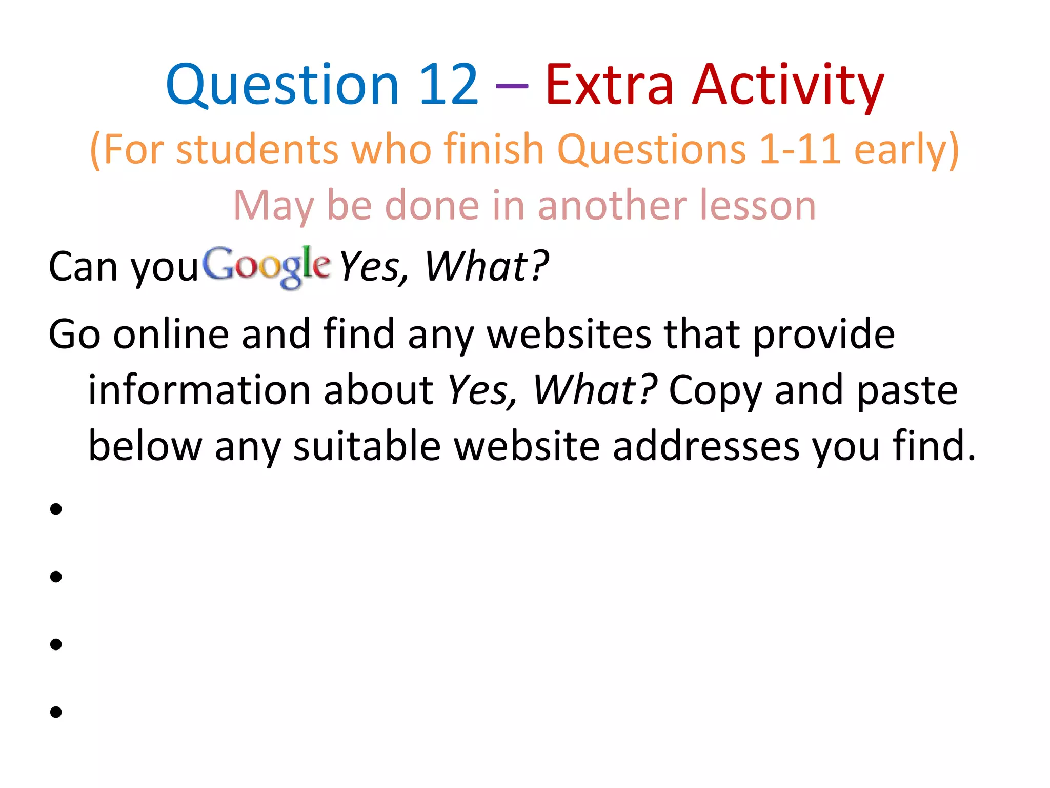 Question 12 – Extra Activity
(For students who finish Questions 1-11 early)
May be done in another lesson
Can you Yes, What?
Go online and find any websites that provide
information about Yes, What? Copy and paste
below any suitable website addresses you find.
•
•
•
•
 