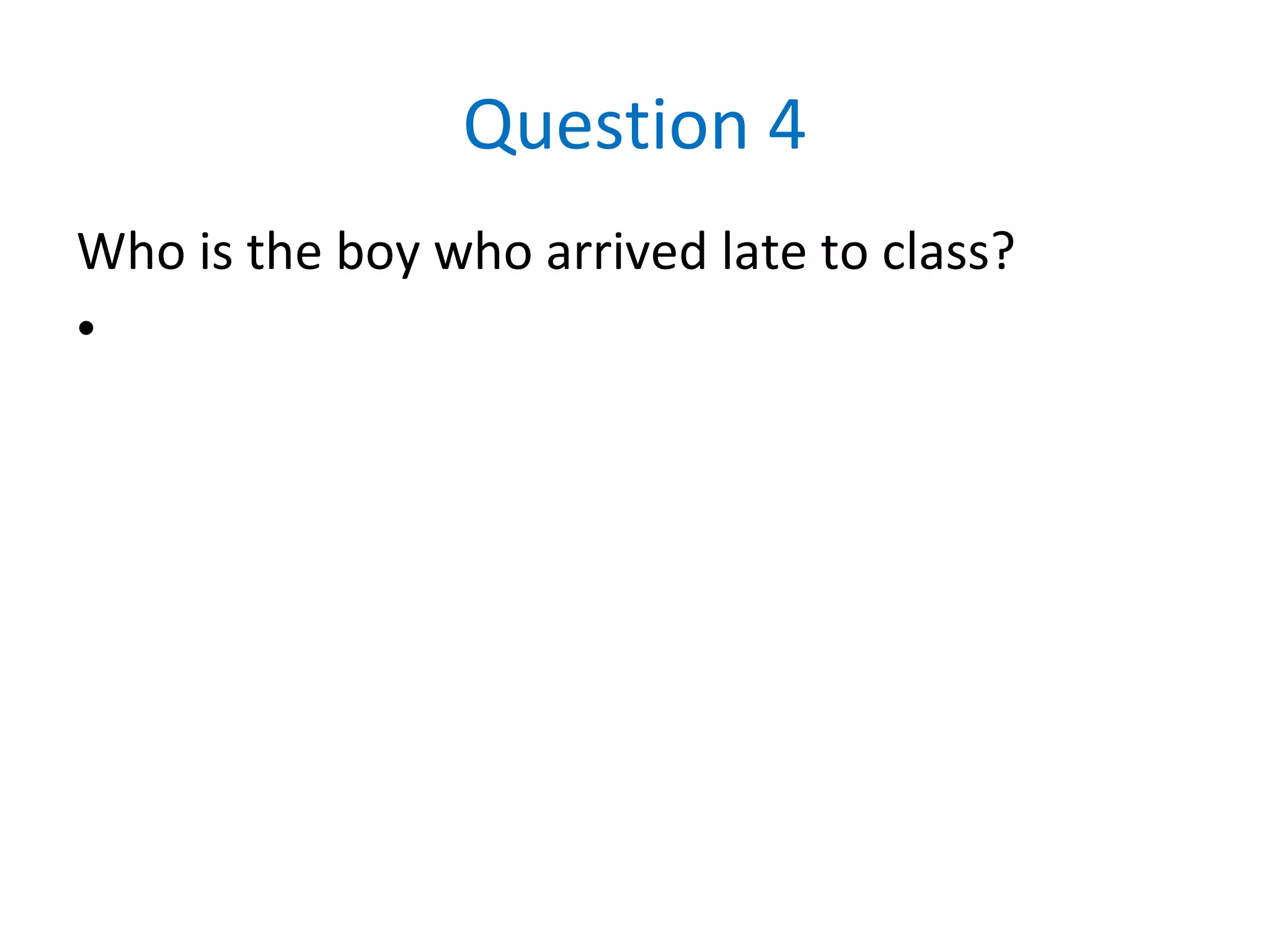 Question 4
Who is the boy who arrived late to class?
•
 