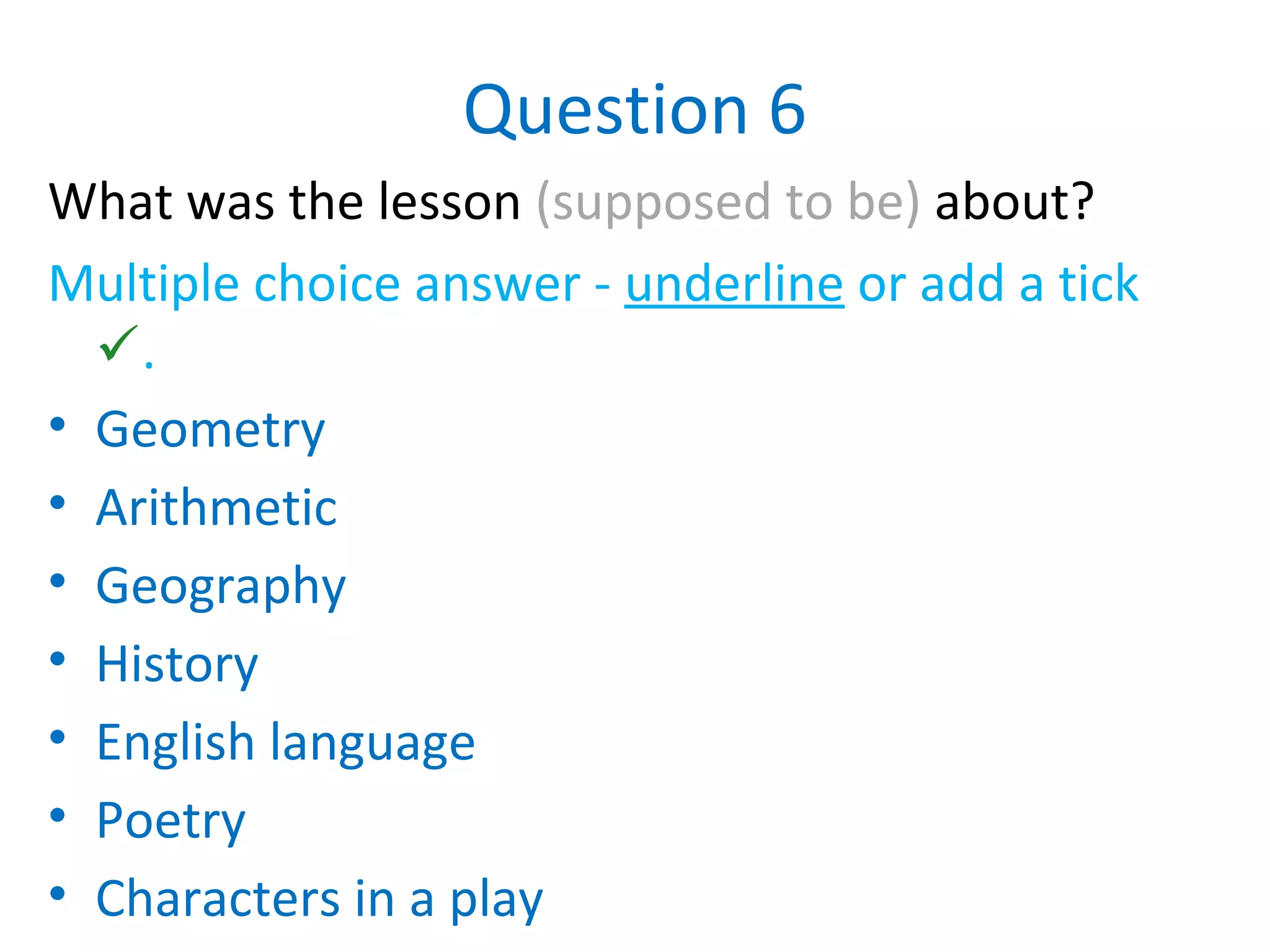 Question 6
What was the lesson (supposed to be) about?
Multiple choice answer - underline or add a tick
.
• Geometry
• Arithmetic
• Geography
• History
• English language
• Poetry
• Characters in a play
 