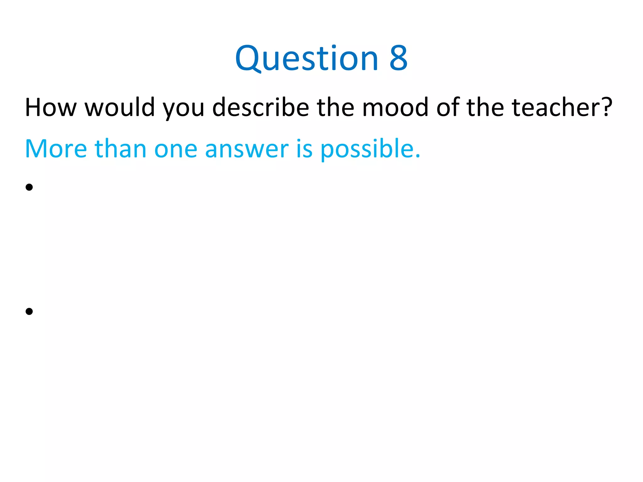 Question 8
How would you describe the mood of the teacher?
More than one answer is possible.
•
•
 