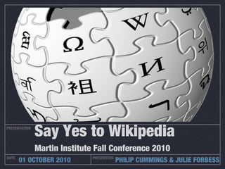 PRESENTATION
DATE PRESENTERS
01 OCTOBER 2010 PHILIP CUMMINGS & JULIE FORBESS
Say Yes to Wikipedia
Martin Institute Fall Conference 2010
 