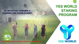 YES WORLD
STAKING
PROGRAM
AN INITIATIVE TOWARDS A
GREENER AND SAFER PLANET
https://yesworld.io/reg.php?s=iabhinoor - 9316613160
 