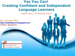 Yes You Can!
  Creating Confident and Independent
          Language Learners
                       Isabelle Jones, The Radclyffe School



My Languages Blog
http://isabellejones.blogspot.com
Twitter: @icpjones




                               Free Powerpoint Templates
                                                              Page 1
 