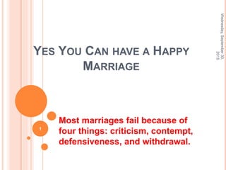 YES YOU CAN HAVE A HAPPY
MARRIAGE
Most marriages fail because of
four things: criticism, contempt,
defensiveness, and withdrawal.
Wednesday,September30,
2015
1
 